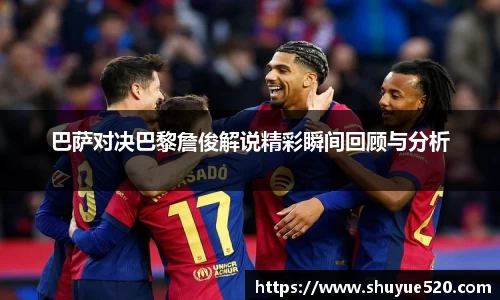 巴萨对决巴黎詹俊解说精彩瞬间回顾与分析