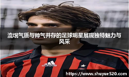流氓气质与帅气并存的足球明星展现独特魅力与风采